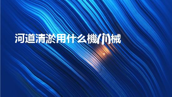 河道清淤用什么機(jī)械？大神來(lái)支招！